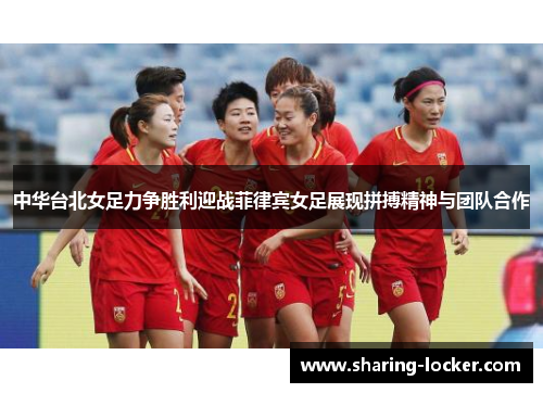 中华台北女足力争胜利迎战菲律宾女足展现拼搏精神与团队合作