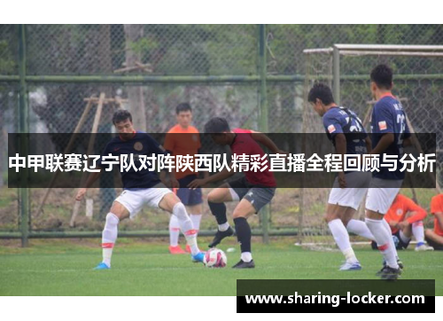 中甲联赛辽宁队对阵陕西队精彩直播全程回顾与分析
