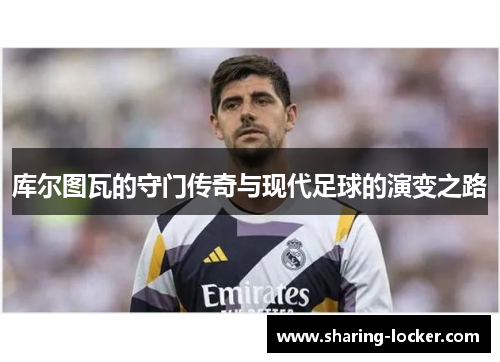 库尔图瓦的守门传奇与现代足球的演变之路
